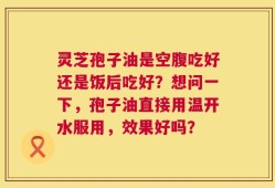 灵芝孢子油是空腹吃好还是饭后吃好？想问一下，孢子油直接用温开水服用，效果好吗？