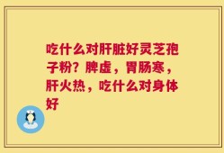 吃什么对肝脏好灵芝孢子粉？脾虚，胃肠寒，肝火热，吃什么对身体好