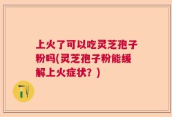 上火了可以吃灵芝孢子粉吗(灵芝孢子粉能缓解上火症状？)