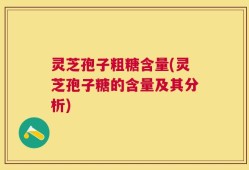 灵芝孢子粗糖含量(灵芝孢子糖的含量及其分析)