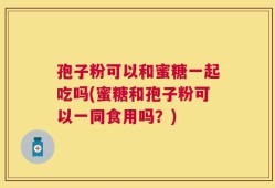孢子粉可以和蜜糖一起吃吗(蜜糖和孢子粉可以一同食用吗？)