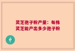 灵芝孢子粉产量：每株灵芝能产出多少孢子粉