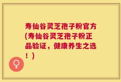 寿仙谷灵芝孢子粉官方(寿仙谷灵芝孢子粉正品验证，健康养生之选！)