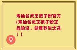 寿仙谷灵芝孢子粉官方(寿仙谷灵芝孢子粉正品验证，健康养生之选！)
