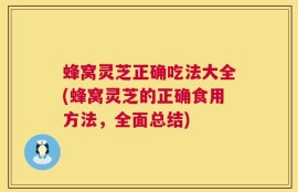 蜂窝灵芝正确吃法大全(蜂窝灵芝的正确食用方法，全面总结)