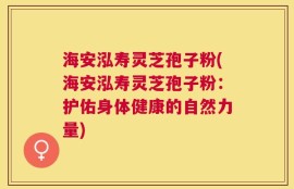 海安泓寿灵芝孢子粉(海安泓寿灵芝孢子粉：护佑身体健康的自然力量)