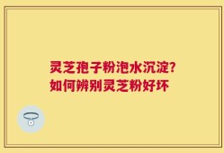 灵芝孢子粉泡水沉淀？如何辨别灵芝粉好坏