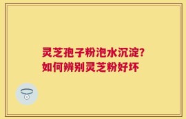 灵芝孢子粉泡水沉淀？如何辨别灵芝粉好坏