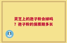 灵芝上的孢子粉会掉吗？孢子粉的保质期多长