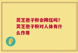灵芝孢子粉会降压吗？灵芝孢子粉对人体有什么作用