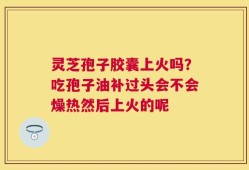 灵芝孢子胶囊上火吗？吃孢子油补过头会不会燥热然后上火的呢