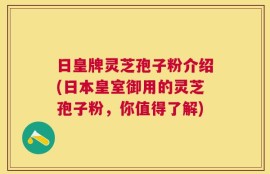 日皇牌灵芝孢子粉介绍(日本皇室御用的灵芝孢子粉，你值得了解)