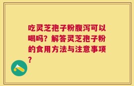 吃灵芝孢子粉腹泻可以喝吗？解答灵芝孢子粉的食用方法与注意事项？