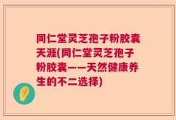 同仁堂灵芝孢子粉胶囊天涯(同仁堂灵芝孢子粉胶囊——天然健康养生的不二选择)