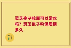 灵芝孢子胶囊可以常吃吗？灵芝孢子粉保质期多久