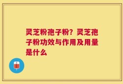 灵芝粉孢子粉？灵芝孢子粉功效与作用及用量是什么