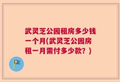 武灵芝公园租房多少钱一个月(武灵芝公园房租一月需付多少款？)