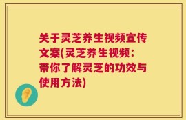 关于灵芝养生视频宣传文案(灵芝养生视频：带你了解灵芝的功效与使用方法)