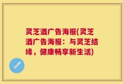 灵芝酒广告海报(灵芝酒广告海报：与灵芝结缘，健康畅享新生活)