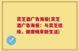 灵芝酒广告海报(灵芝酒广告海报：与灵芝结缘，健康畅享新生活)