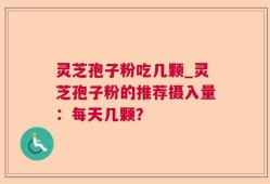 灵芝孢子粉吃几颗_灵芝孢子粉的推荐摄入量：每天几颗？