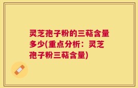 灵芝孢子粉的三萜含量多少(重点分析：灵芝孢子粉三萜含量)