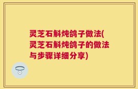 灵芝石斛炖鸽子做法(灵芝石斛炖鸽子的做法与步骤详细分享)