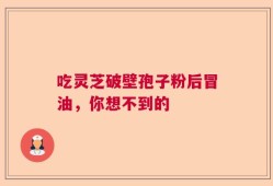 吃灵芝破壁孢子粉后冒油，你想不到的