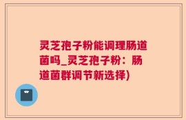 灵芝孢子粉能调理肠道菌吗_灵芝孢子粉：肠道菌群调节新选择)