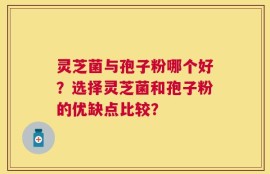 灵芝菌与孢子粉哪个好？选择灵芝菌和孢子粉的优缺点比较？
