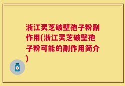 浙江灵芝破壁孢子粉副作用(浙江灵芝破壁孢子粉可能的副作用简介)