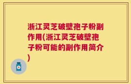 浙江灵芝破壁孢子粉副作用(浙江灵芝破壁孢子粉可能的副作用简介)