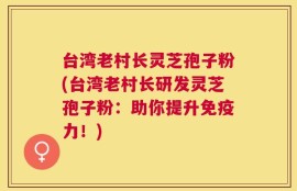 台湾老村长灵芝孢子粉(台湾老村长研发灵芝孢子粉：助你提升免疫力！)