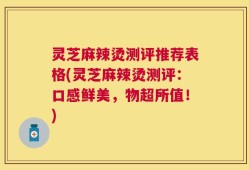 灵芝麻辣烫测评推荐表格(灵芝麻辣烫测评：口感鲜美，物超所值！)