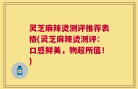 灵芝麻辣烫测评推荐表格(灵芝麻辣烫测评：口感鲜美，物超所值！)