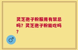 灵芝孢子粉服用有禁忌吗？灵芝孢子粉能吃吗？