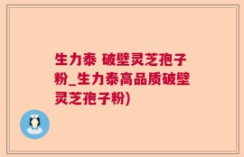 生力泰 破壁灵芝孢子粉_生力泰高品质破壁灵芝孢子粉)