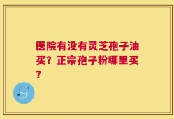 医院有没有灵芝孢子油买？正宗孢子粉哪里买？