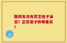 医院有没有灵芝孢子油买？正宗孢子粉哪里买？