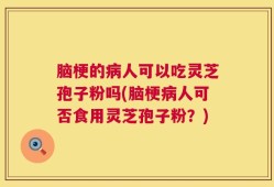 脑梗的病人可以吃灵芝孢子粉吗(脑梗病人可否食用灵芝孢子粉？)