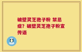 破壁灵芝孢子粉 禁忌症？破壁灵芝孢子粉宣传语
