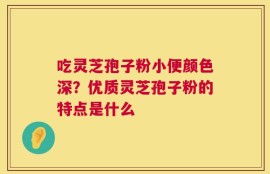 吃灵芝孢子粉小便颜色深？优质灵芝孢子粉的特点是什么
