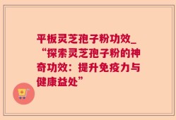平板灵芝孢子粉功效_“探索灵芝孢子粉的神奇功效：提升免疫力与健康益处”
