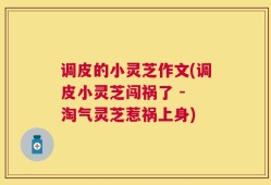 调皮的小灵芝作文(调皮小灵芝闯祸了 - 淘气灵芝惹祸上身)