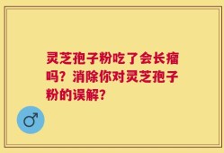 灵芝孢子粉吃了会长瘤吗？消除你对灵芝孢子粉的误解？