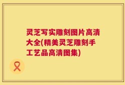 灵芝写实雕刻图片高清大全(精美灵芝雕刻手工艺品高清图集)