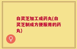白灵芝加工成药丸(白灵芝制成方便服用的药丸)