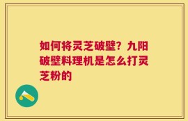 如何将灵芝破壁？九阳破壁料理机是怎么打灵芝粉的