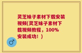 灵芝妹子素材下载安装视频(灵芝妹子素材下载视频教程，100%安装成功！)