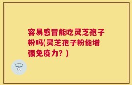 容易感冒能吃灵芝孢子粉吗(灵芝孢子粉能增强免疫力？)